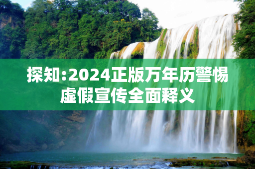 探知:2024正版万年历警惕虚假宣传全面释义