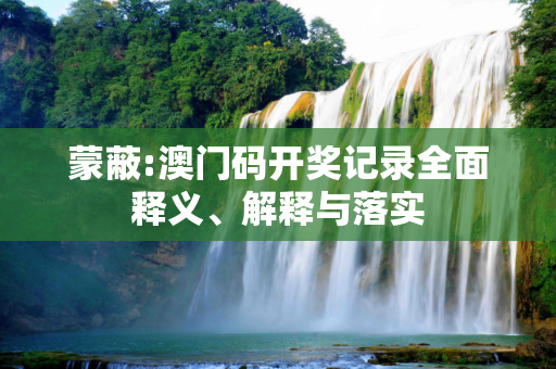 蒙蔽:澳门码开奖记录全面释义、解释与落实