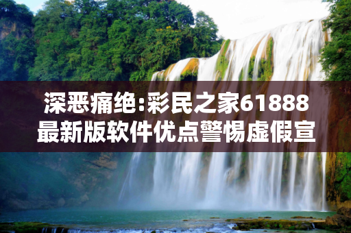 深恶痛绝:彩民之家61888最新版软件优点警惕虚假宣传、全面解答