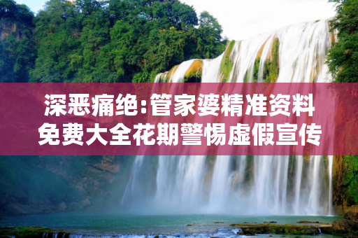 深恶痛绝:管家婆精准资料免费大全花期警惕虚假宣传、全面解答与解释