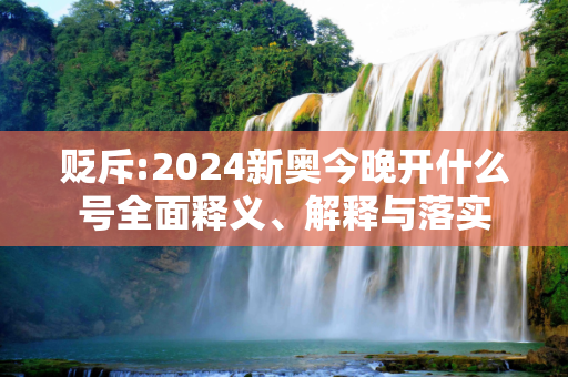 贬斥:2024新奥今晚开什么号全面释义、解释与落实