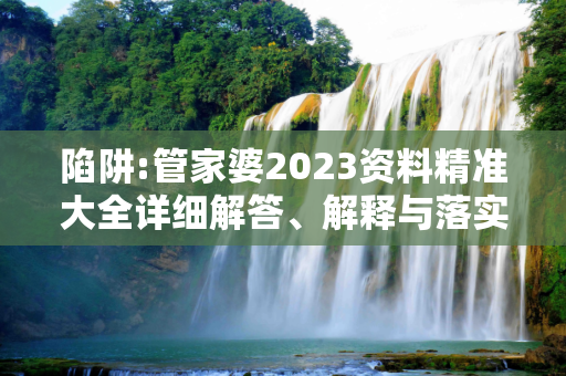 陷阱:管家婆2023资料精准大全详细解答、解释与落实