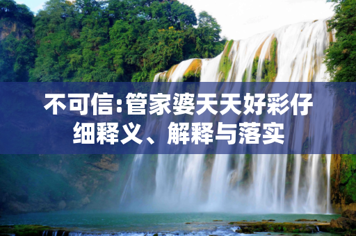不可信:管家婆天天好彩仔细释义、解释与落实