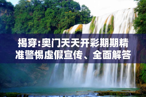 揭穿:奥门天天开彩期期精准警惕虚假宣传、全面解答与解释