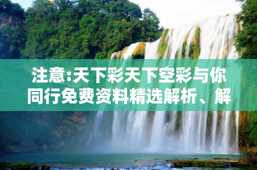 注意:天下彩天下空彩与你同行免费资料精选解析、解释与落实