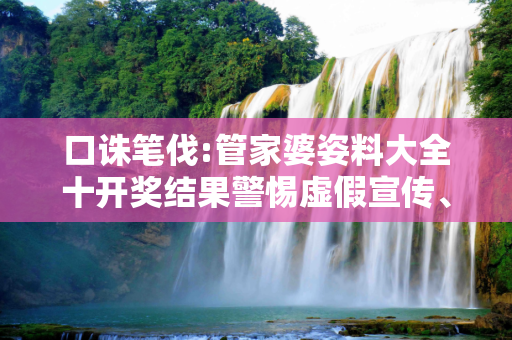 口诛笔伐:管家婆姿料大全十开奖结果警惕虚假宣传、全面解答与解释