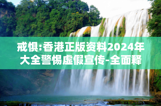 戒惧:香港正版资料2024年大全警惕虚假宣传-全面释义