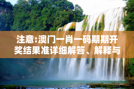 注意:澳门一肖一码期期开奖结果准详细解答、解释与落实