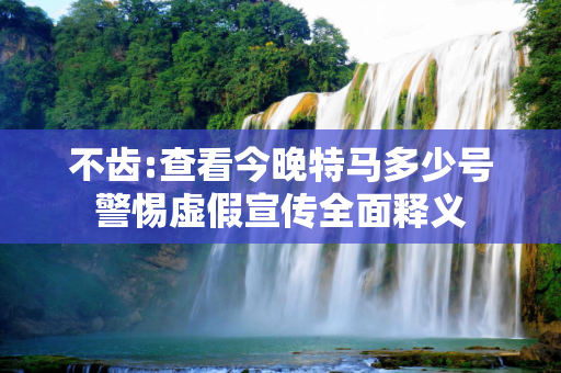 不齿:查看今晚特马多少号警惕虚假宣传全面释义
