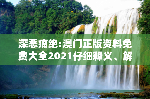 深恶痛绝:澳门正版资料免费大全2021仔细释义、解释与落实