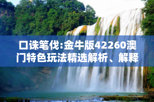 口诛笔伐:金牛版42260澳门特色玩法精选解析、解释与落实