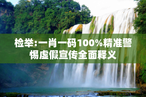 检举:一肖一码100%精准警惕虚假宣传全面释义