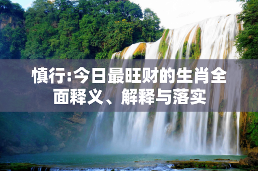 慎行:今日最旺财的生肖全面释义、解释与落实