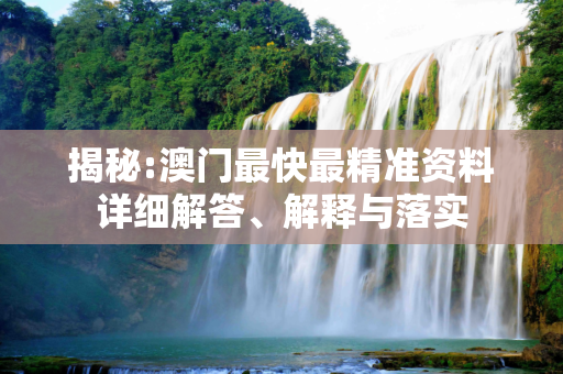 揭秘:澳门最快最精准资料详细解答、解释与落实