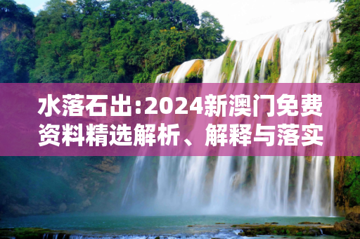 水落石出:2024新澳门免费资料精选解析、解释与落实