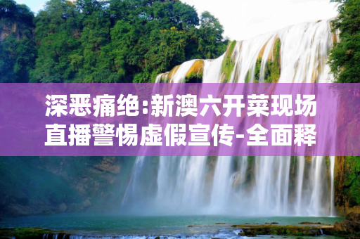深恶痛绝:新澳六开菜现场直播警惕虚假宣传-全面释义