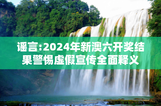 谣言:2024年新澳六开奖结果警惕虚假宣传全面释义
