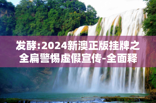 发酵:2024新澳正版挂牌之全扁警惕虚假宣传-全面释义、解释与落实