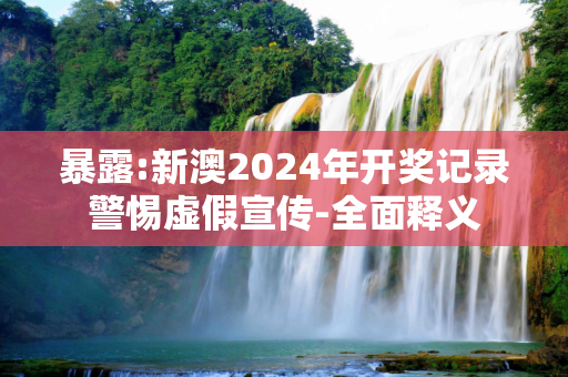 暴露:新澳2024年开奖记录警惕虚假宣传-全面释义