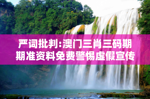 严词批判:澳门三肖三码期期准资料免费警惕虚假宣传、全面解答与解释