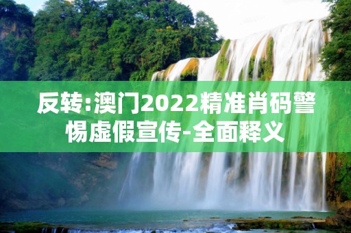 反转:澳门2022精准肖码警惕虚假宣传-全面释义