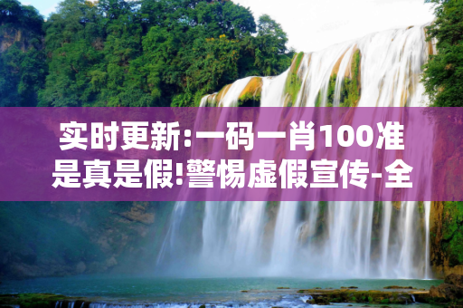 实时更新:一码一肖100准是真是假!警惕虚假宣传-全面释义