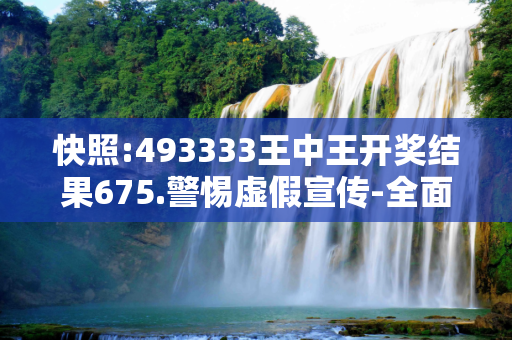 快照:493333王中王开奖结果675.警惕虚假宣传-全面释义、解释与落实