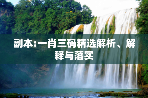 副本:一肖三码精选解析、解释与落实