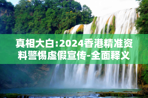真相大白:2024香港精准资料警惕虚假宣传-全面释义