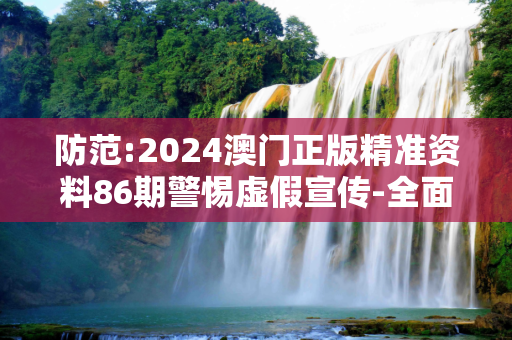 防范:2024澳门正版精准资料86期警惕虚假宣传-全面释义、解释与落实