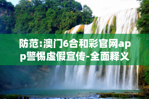 防范:澳门6合和彩官网app警惕虚假宣传-全面释义