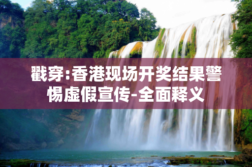 戳穿:香港现场开奖结果警惕虚假宣传-全面释义
