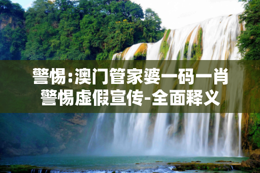 警惕:澳门管家婆一码一肖警惕虚假宣传-全面释义