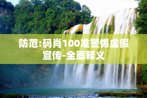 防范:码肖100准警惕虚假宣传-全面释义