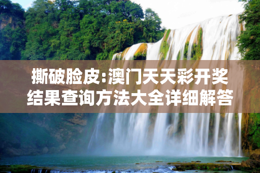 撕破脸皮:澳门天天彩开奖结果查询方法大全详细解答、解释与落实
