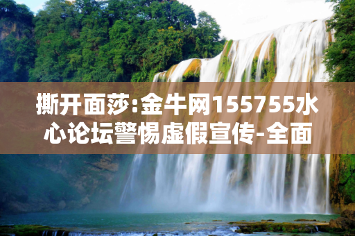 撕开面莎:金牛网155755水心论坛警惕虚假宣传-全面释义