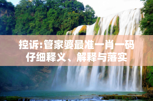 控诉:管家婆最准一肖一码仔细释义、解释与落实