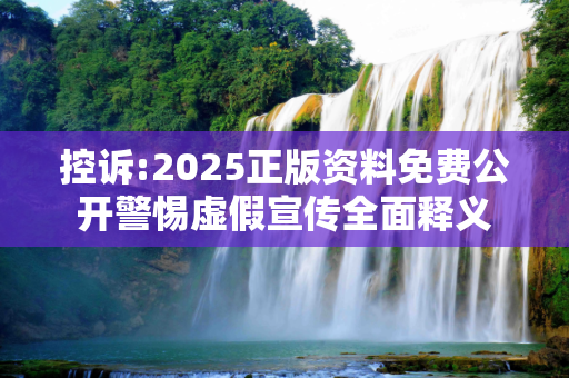 控诉:2025正版资料免费公开警惕虚假宣传全面释义