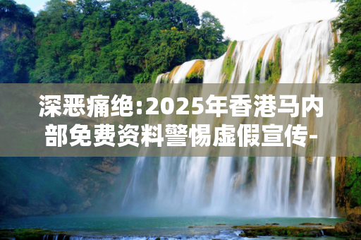 深恶痛绝:2025年香港马内部免费资料警惕虚假宣传-全面释义