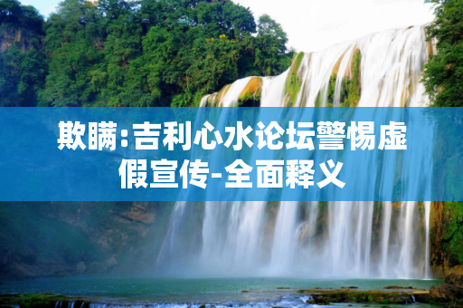 欺瞒:吉利心水论坛警惕虚假宣传-全面释义