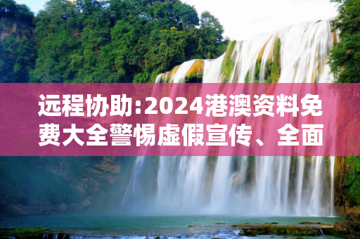 远程协助:2024港澳资料免费大全警惕虚假宣传、全面解答与解释
