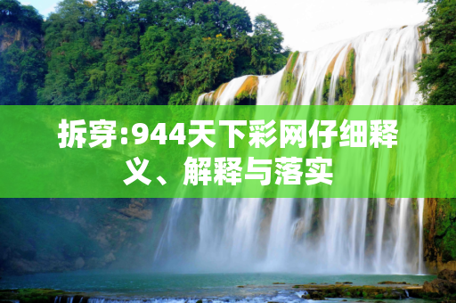 拆穿:944天下彩网仔细释义、解释与落实