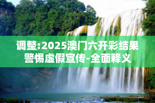 调整:2025澳门六开彩结果警惕虚假宣传-全面释义