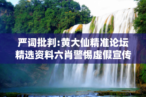 严词批判:黄大仙精准论坛精选资料六肖警惕虚假宣传-全面释义、解释与落实