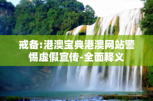 戒备:港澳宝典港澳网站警惕虚假宣传-全面释义