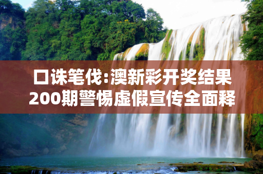 口诛笔伐:澳新彩开奖结果200期警惕虚假宣传全面释义