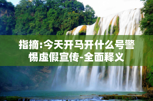 指摘:今天开马开什么号警惕虚假宣传-全面释义