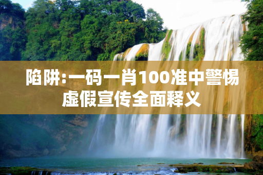 陷阱:一码一肖100准中警惕虚假宣传全面释义