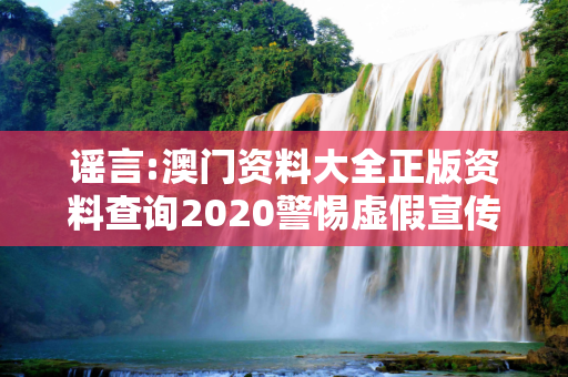 谣言:澳门资料大全正版资料查询2020警惕虚假宣传-全面释义