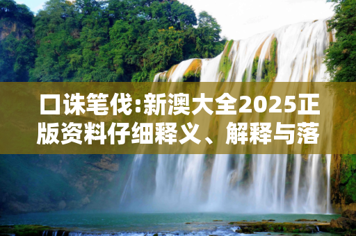 口诛笔伐:新澳大全2025正版资料仔细释义、解释与落实